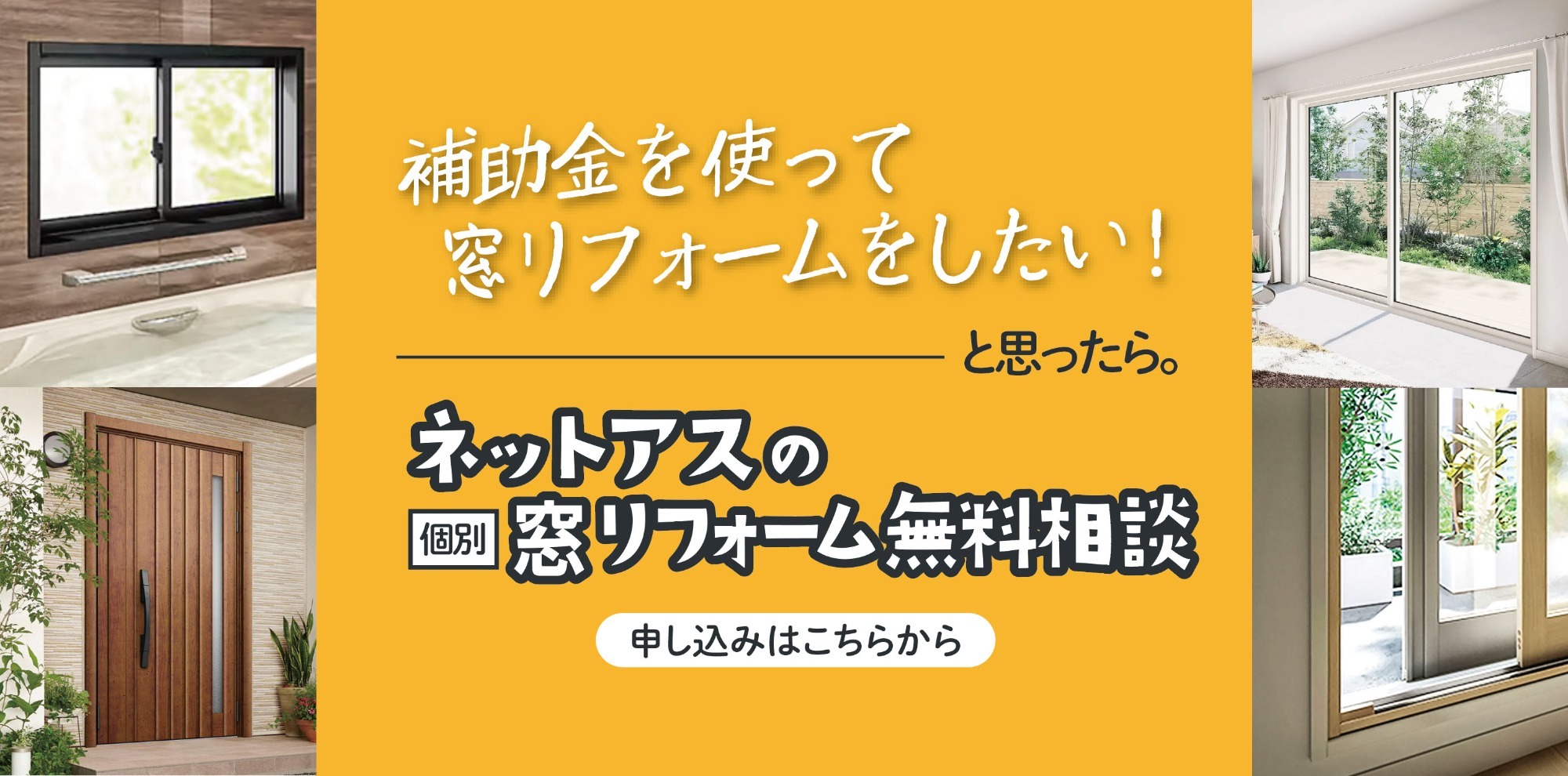 補助金を使って窓リフォームをしたい！と思ったら。ネットアスの個別窓リフォーム無料相談 申し込みはこちらから。周囲に窓や玄関ドアの施工事例写真
